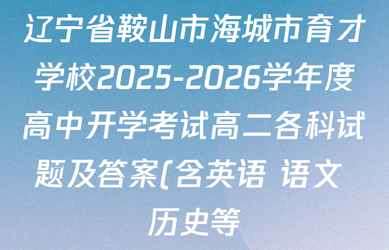 辽宁省鞍山市海城市育才学校2025-2026学年度高中开学考试高二各科试题及答案(含英语 语文 历史等) 辽宁省鞍山市海城市育才学校2025-2026学年度高中开学考试高二各科试题及答案(含英语 语文 历史等)